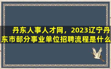 丹东人事人才网，2023辽宁丹东市部分事业单位招聘流程是什么