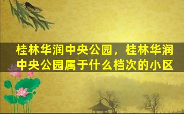 桂林华润中央公园，桂林华润中央公园属于什么档次的小区